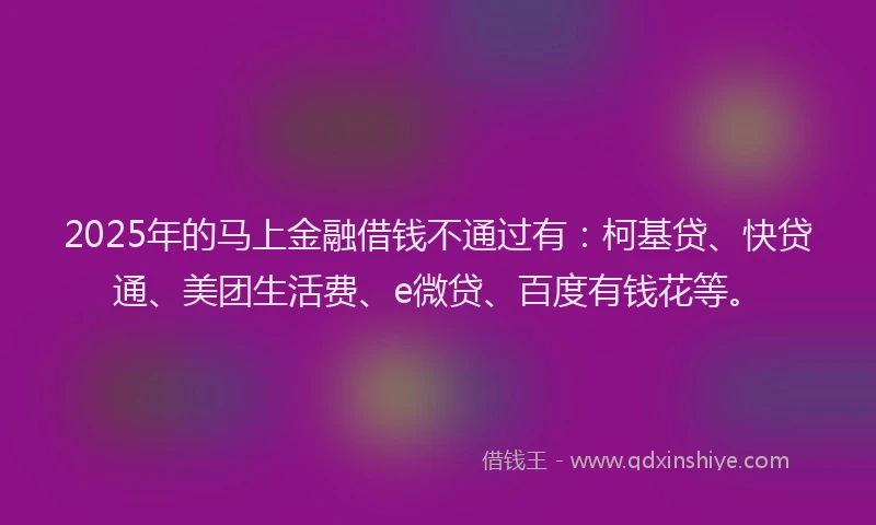 2025年的马上金融借钱不通过有：柯基贷、快贷通、美团生活费、e微贷、百度有钱花等。