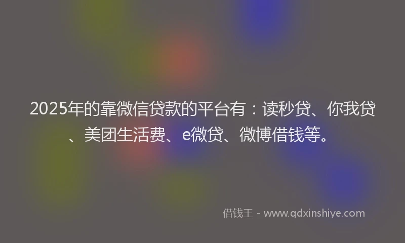 2025年的靠微信贷款的平台有：读秒贷、你我贷、美团生活费、e微贷、微博借钱等。