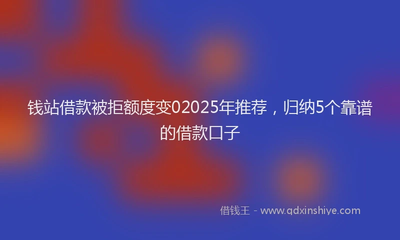 钱站借款被拒额度变02025年推荐，归纳5个靠谱的借款口子