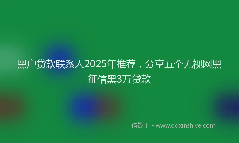 黑户贷款联系人2025年推荐，分享五个无视网黑征信黑3万贷款