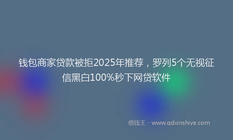 钱包商家贷款被拒2025年推荐，罗列5个无视征信黑白100%秒下网贷软件
