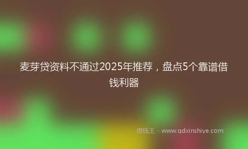 麦芽贷资料不通过2025年推荐，盘点5个靠谱借钱利器