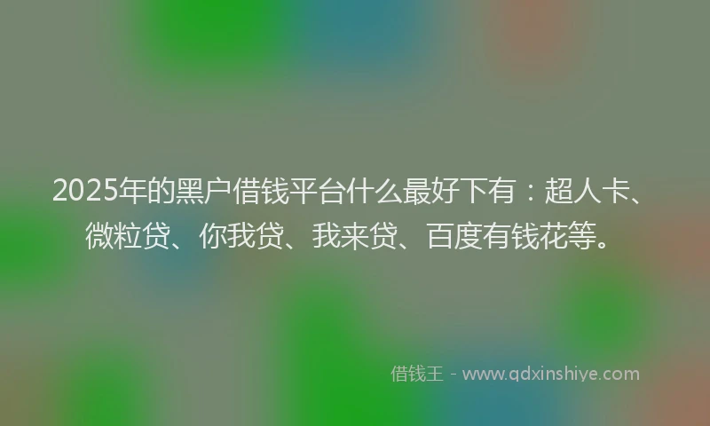 2025年的黑户借钱平台什么最好下有：超人卡、微粒贷、你我贷、我来贷、百度有钱花等。
