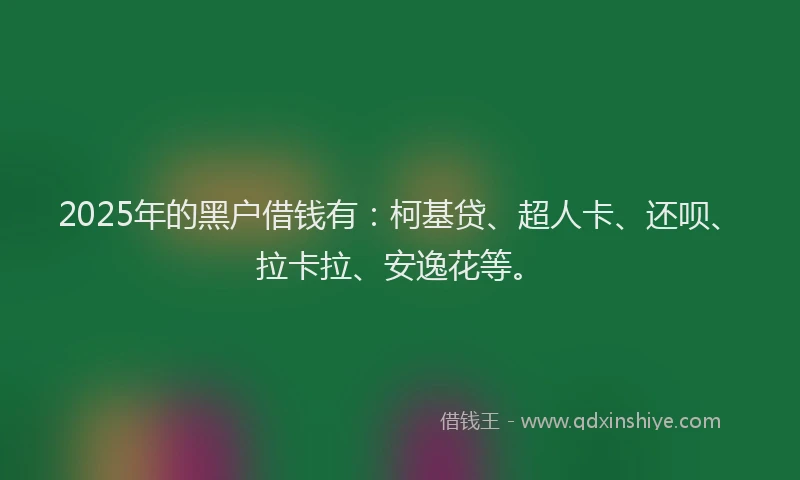 2025年的黑户借钱有：柯基贷、超人卡、还呗、拉卡拉、安逸花等。