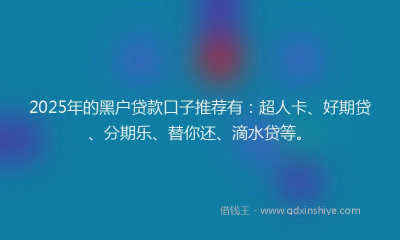 2025年的黑户贷款口子推荐有:超人卡、好期贷、分期乐、替你还、滴水贷等。