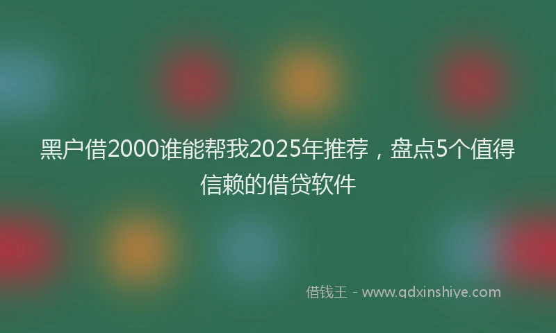 黑户借2000谁能帮我2025年推荐，盘点5个值得信赖的借贷软件