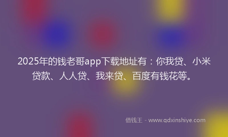 2025年的钱老哥app下载地址有：你我贷、小米贷款、人人贷、我来贷、百度有钱花等。