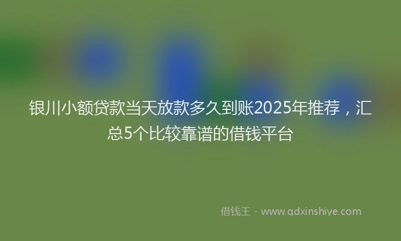 银川小额贷款当天放款多久到账2025年推荐，汇总5个比较靠谱的借钱平台