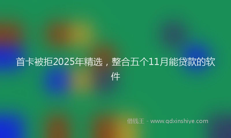 首卡被拒2025年精选，整合五个11月能贷款的软件