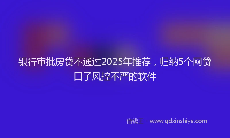 银行审批房贷不通过2025年推荐，归纳5个网贷口子风控不严的软件