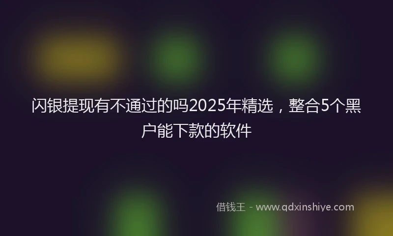 闪银提现有不通过的吗2025年精选，整合5个黑户能下款的软件