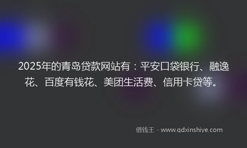 2025年的青岛贷款网站有：平安口袋银行、融逸花、百度有钱花、美团生活费、信用卡贷等。
