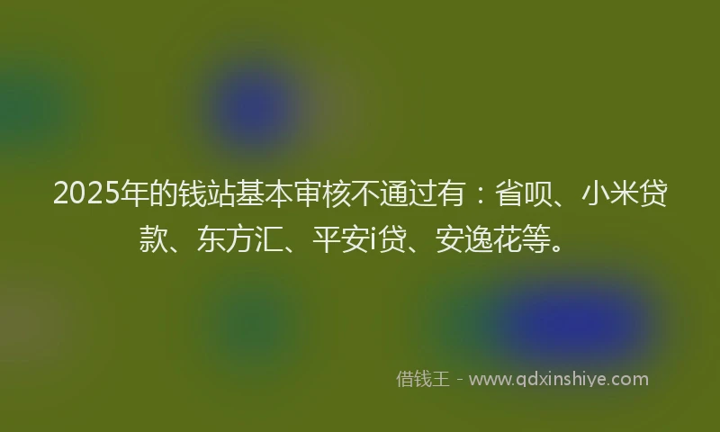 2025年的钱站基本审核不通过有：省呗、小米贷款、东方汇、平安i贷、安逸花等。