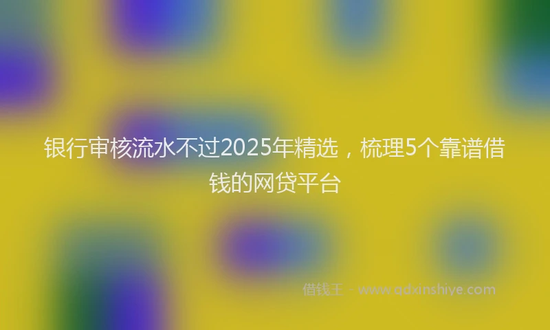 银行审核流水不过2025年精选，梳理5个靠谱借钱的网贷平台