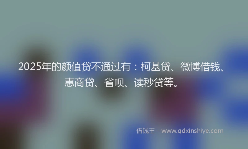 2025年的颜值贷不通过有：柯基贷、微博借钱、惠商贷、省呗、读秒贷等。