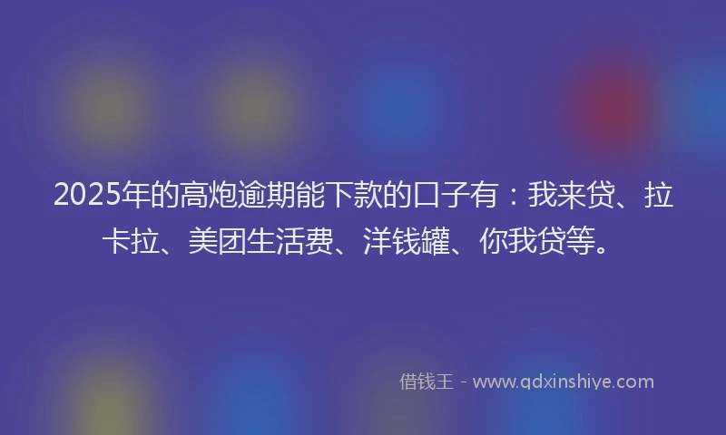 2025年的高炮逾期能下款的口子有：我来贷、拉卡拉、美团生活费、洋钱罐、你我贷等。