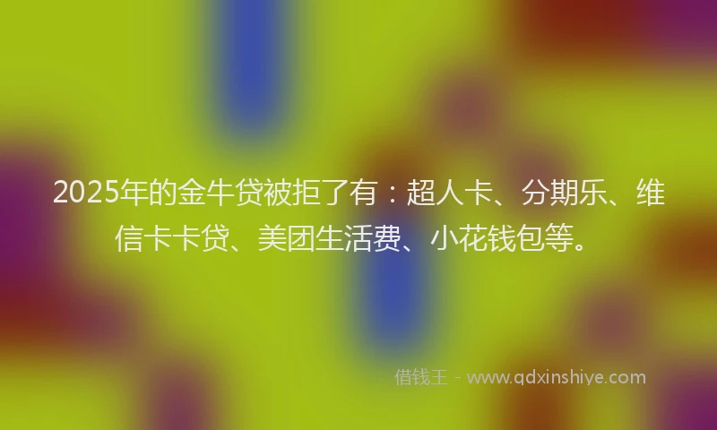 2025年的金牛贷被拒了有：超人卡、分期乐、维信卡卡贷、美团生活费、小花钱包等。