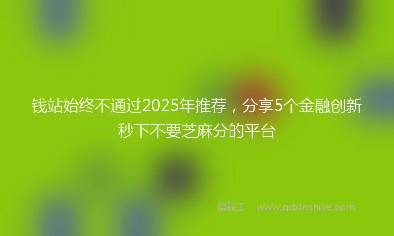 钱站始终不通过2025年推荐，分享5个金融创新秒下不要芝麻分的平台