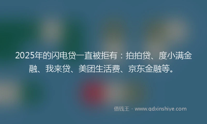 2025年的闪电贷一直被拒有：拍拍贷、度小满金融、我来贷、美团生活费、京东金融等。