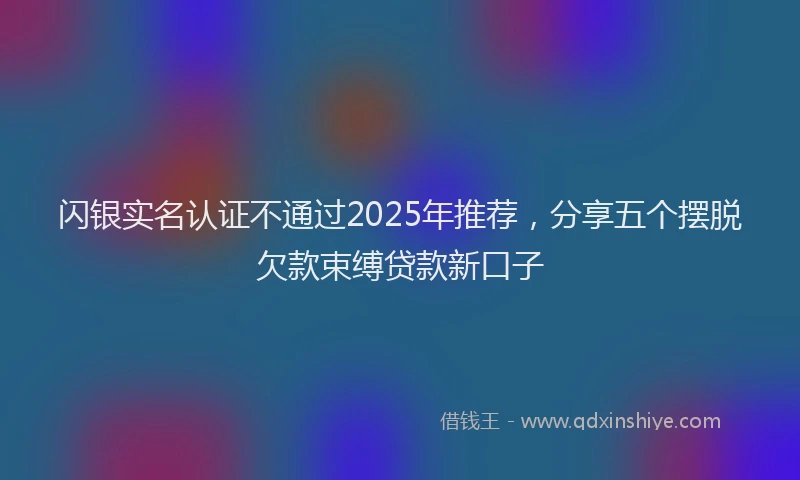 闪银实名认证不通过2025年推荐，分享五个摆脱欠款束缚贷款新口子