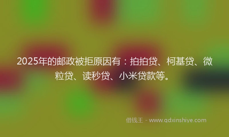 2025年的邮政被拒原因有：拍拍贷、柯基贷、微粒贷、读秒贷、小米贷款等。