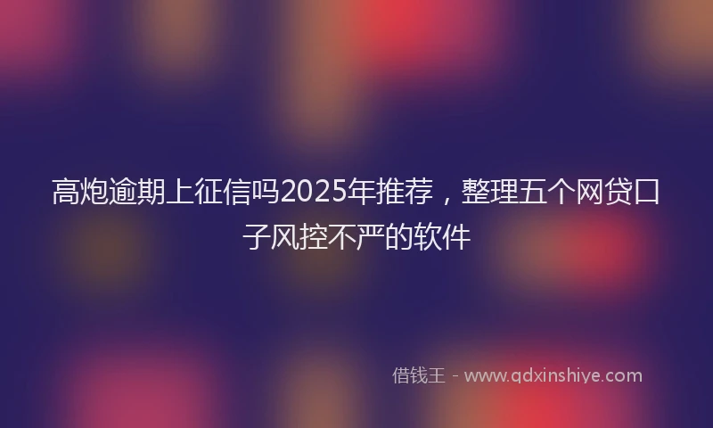 高炮逾期上征信吗2025年推荐，整理五个网贷口子风控不严的软件