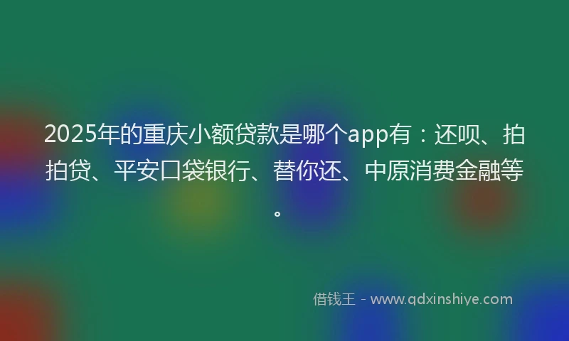 2025年的重庆小额贷款是哪个app有：还呗、拍拍贷、平安口袋银行、替你还、中原消费金融等。
