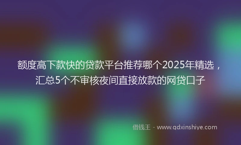 额度高下款快的贷款平台推荐哪个2025年精选，汇总5个不审核夜间直接放款的网贷口子