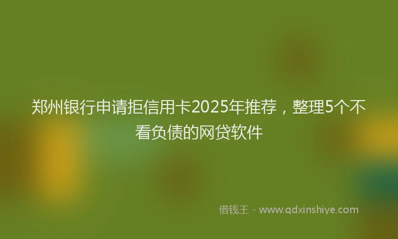 郑州银行申请拒信用卡2025年推荐，整理5个不看负债的网贷软件