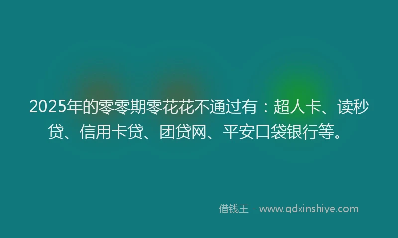 2025年的零零期零花花不通过有：超人卡、读秒贷、信用卡贷、团贷网、平安口袋银行等。