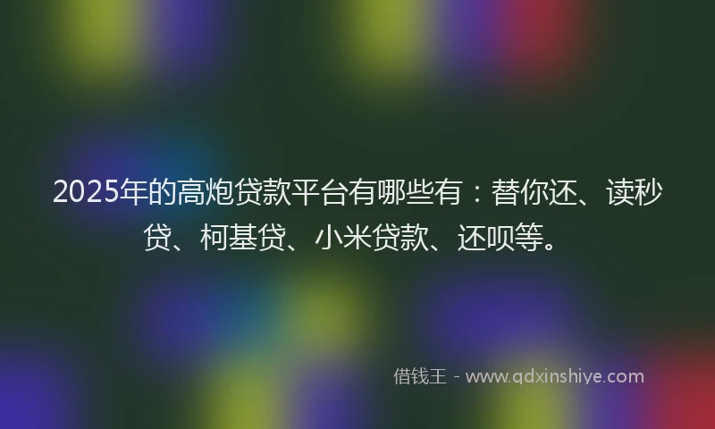 2025年的高炮贷款平台有哪些有：替你还、读秒贷、柯基贷、小米贷款、还呗等。