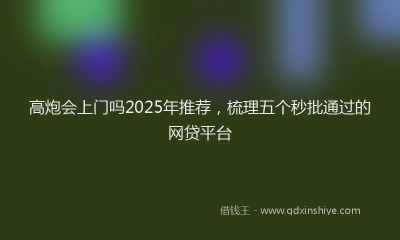 高炮会上门吗2025年推荐，梳理五个秒批通过的网贷平台