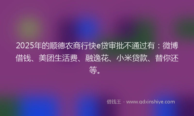 2025年的顺德农商行快e贷审批不通过有：微博借钱、美团生活费、融逸花、小米贷款、替你还等。