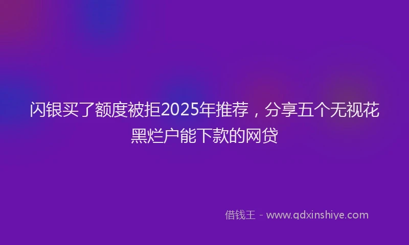 闪银买了额度被拒2025年推荐，分享五个无视花黑烂户能下款的网贷