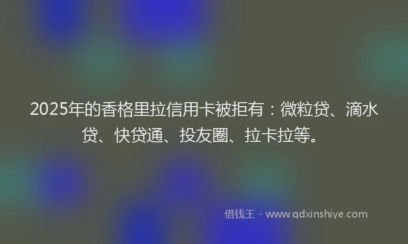 2025年的香格里拉信用卡被拒有：微粒贷、滴水贷、快贷通、投友圈、拉卡拉等。