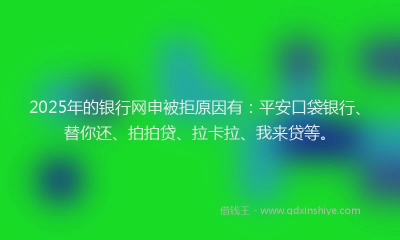 2025年的银行网申被拒原因有：平安口袋银行、替你还、拍拍贷、拉卡拉、我来贷等。