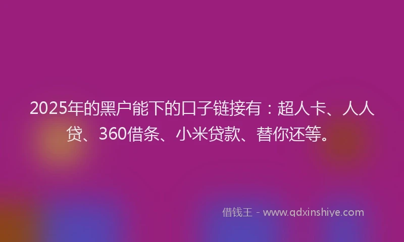2025年的黑户能下的口子链接有：超人卡、人人贷、360借条、小米贷款、替你还等。