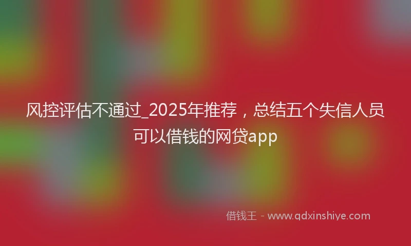 风控评估不通过_2025年推荐，总结五个失信人员可以借钱的网贷app
