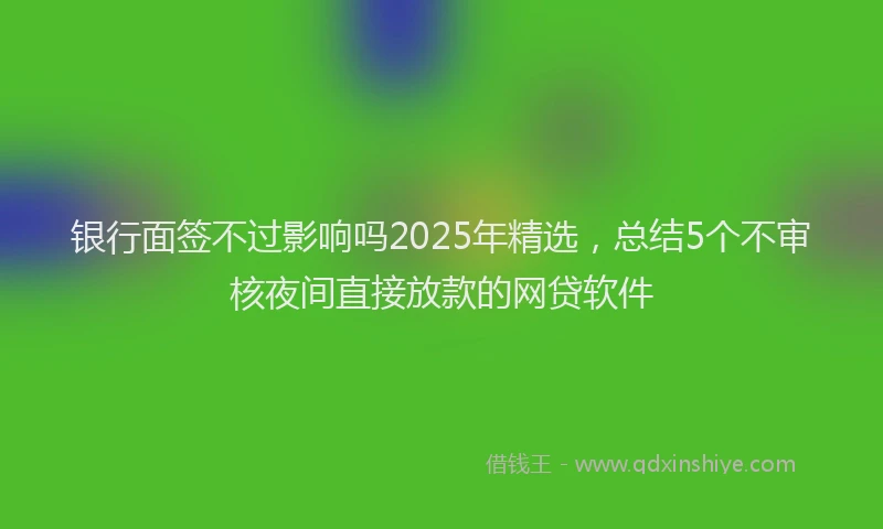 银行面签不过影响吗2025年精选，总结5个不审核夜间直接放款的网贷软件