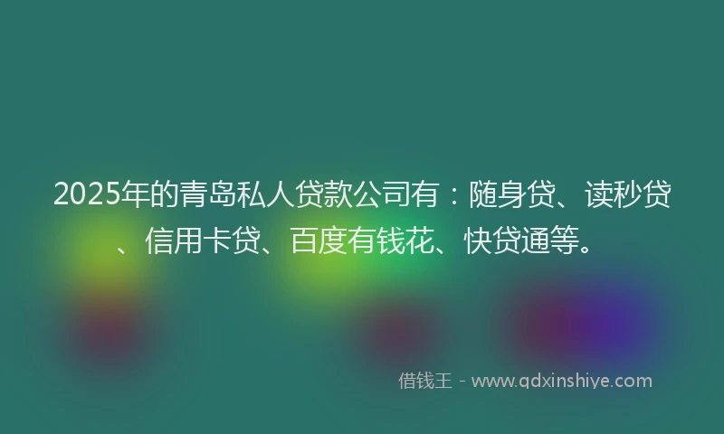 2025年的青岛私人贷款公司有：随身贷、读秒贷、信用卡贷、百度有钱花、快贷通等。