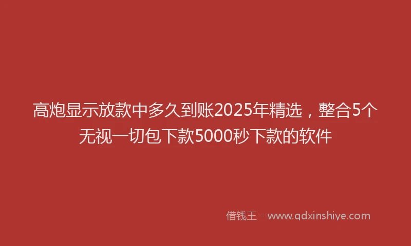 高炮显示放款中多久到账2025年精选，整合5个无视一切包下款5000秒下款的软件