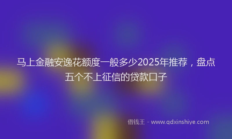 马上金融安逸花额度一般多少2025年推荐，盘点五个不上征信的贷款口子
