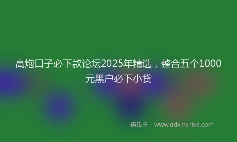 高炮口子必下款论坛2025年精选，整合五个1000元黑户必下小贷