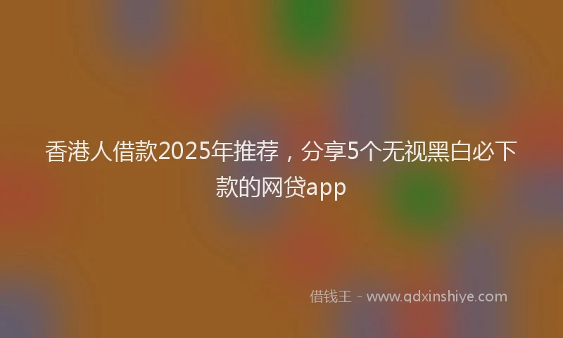 香港人借款2025年推荐，分享5个无视黑白必下款的网贷app