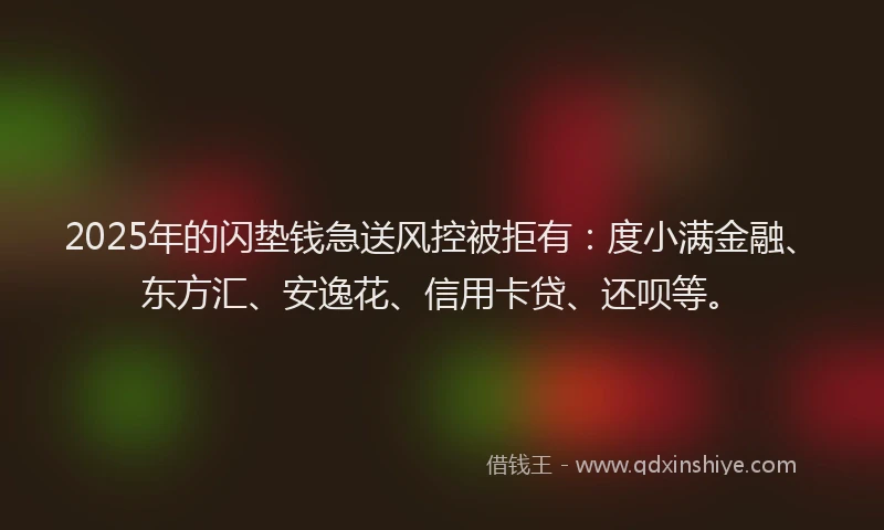 2025年的闪垫钱急送风控被拒有：度小满金融、东方汇、安逸花、信用卡贷、还呗等。