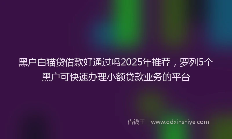 黑户白猫贷借款好通过吗2025年推荐，罗列5个黑户可快速办理小额贷款业务的平台