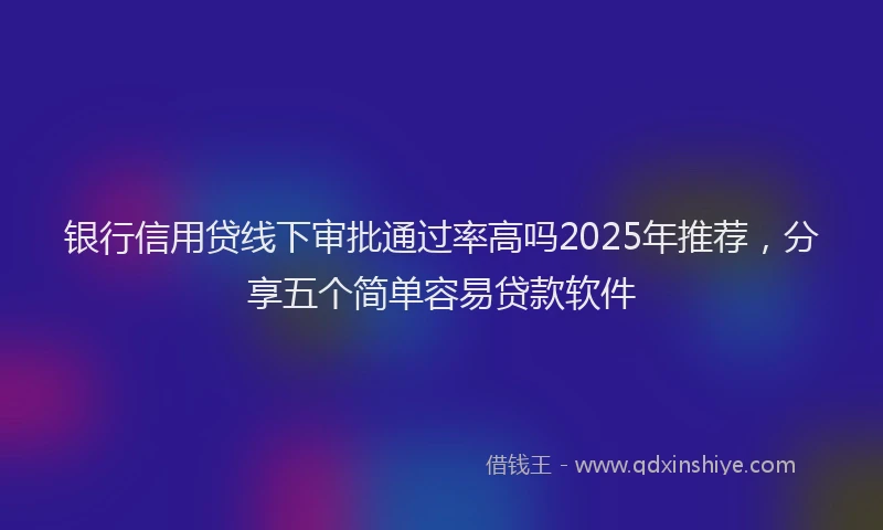 银行信用贷线下审批通过率高吗2025年推荐，分享五个简单容易贷款软件