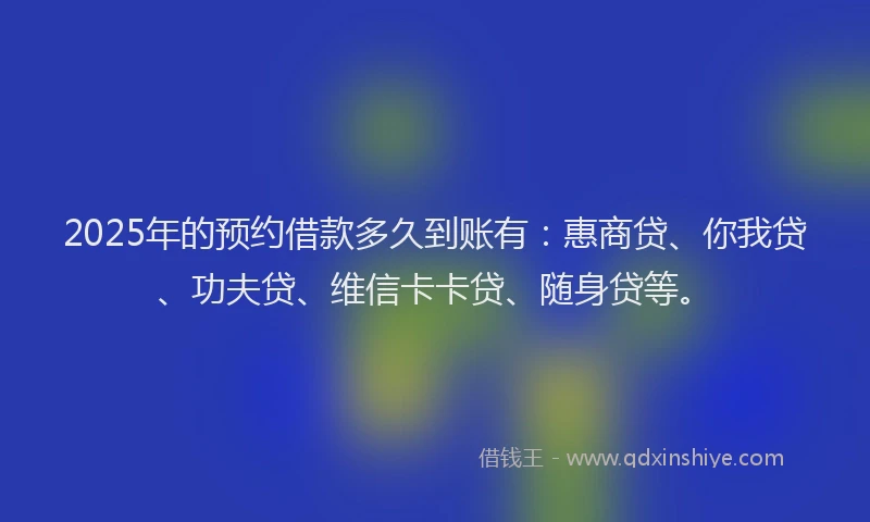 2025年的预约借款多久到账有：惠商贷、你我贷、功夫贷、维信卡卡贷、随身贷等。