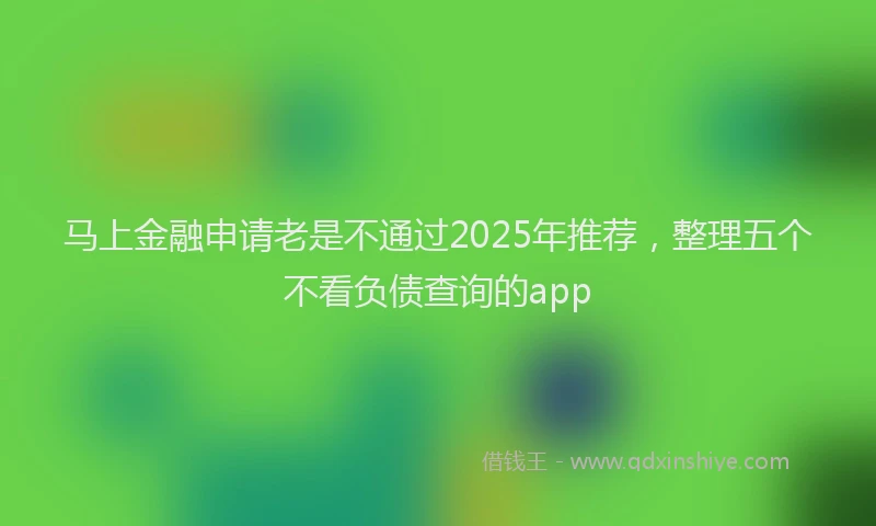 马上金融申请老是不通过2025年推荐,整理五个不看负债查询的app