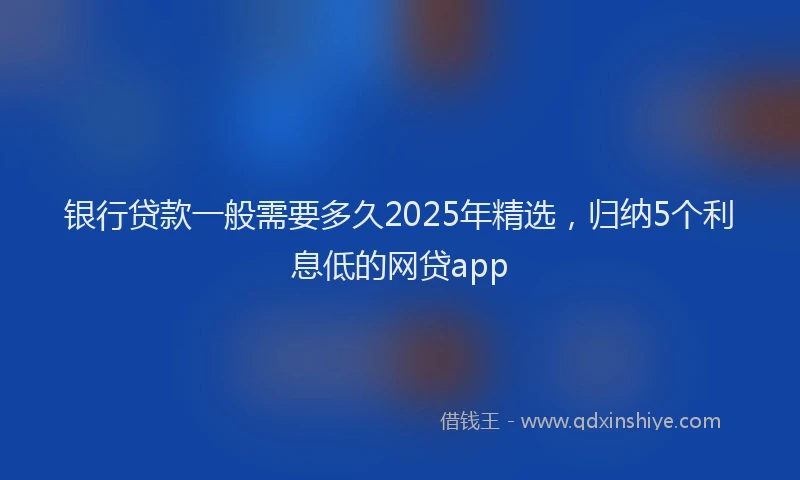 银行贷款一般需要多久2025年精选，归纳5个利息低的网贷app